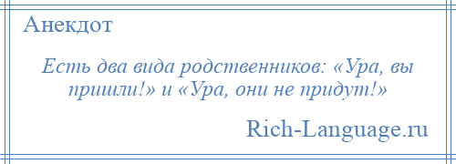 
    Есть два вида родственников: «Ура, вы пришли!» и «Ура, они не придут!»