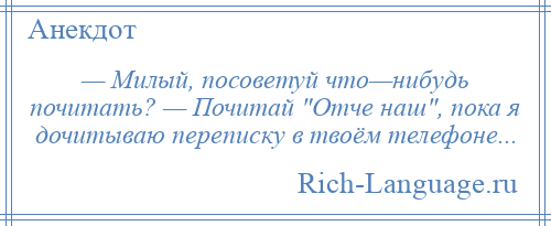 
    — Милый, посоветуй что—нибудь почитать? — Почитай Отче наш , пока я дочитываю переписку в твоём телефоне...