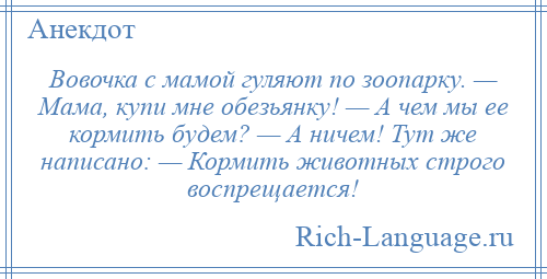 
    Вовочка с мамой гуляют по зоопарку. — Мама, купи мне обезьянку! — А чем мы ее кормить будем? — А ничем! Тут же написано: — Кормить животных строго воспрещается!