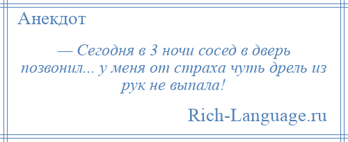 
    — Сегодня в 3 ночи сосед в дверь позвонил... у меня от страха чуть дрель из рук не выпала!