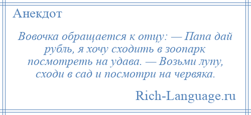 
    Вовочка обращается к отцу: — Папа дай рубль, я хочу сходить в зоопарк посмотреть на удава. — Возьми лупу, сходи в сад и посмотри на червяка.