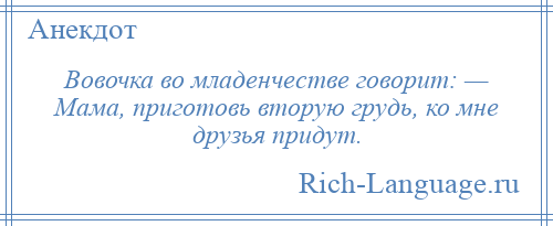 
    Вовочка во младенчестве говорит: — Мама, приготовь втоpyю гpyдь, ко мне друзья пpидyт.