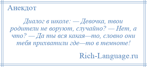 
    Диалог в школе: — Девочка, твои родители не воруют, случайно? — Нет, а что? — Да ты вся какая—то, словно они тебя прихватили где—то в темноте!