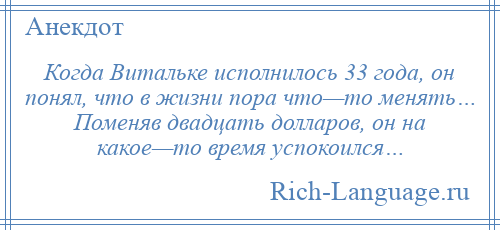 
    Когда Витальке исполнилось 33 года, он понял, что в жизни пора что—то менять… Поменяв двадцать долларов, он на какое—то время успокоился…