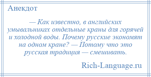 
    — Как известно, в английских умывальниках отдельные краны для горячей и холодной воды. Почему русские экономят на одном кране? — Потому что это русская традиция — смешивать.