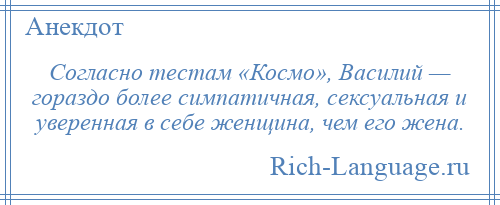 
    Согласно тестам «Космо», Василий — гораздо более симпатичная, сексуальная и уверенная в себе женщина, чем его жена.