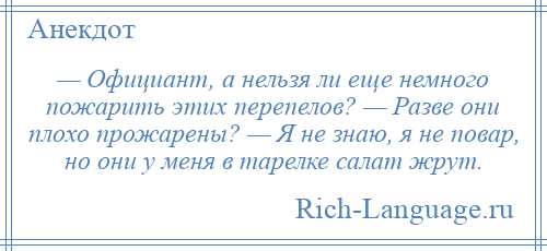 
    — Официант, а нельзя ли еще немного пожарить этих перепелов? — Разве они плохо прожарены? — Я не знаю, я не повар, но они у меня в тарелке салат жрут.