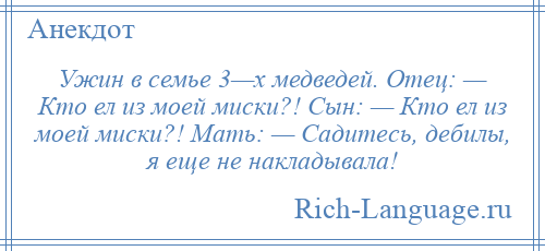 
    Ужин в семье 3—х медведей. Отец: — Кто ел из моей миски?! Сын: — Кто ел из моей миски?! Мать: — Садитесь, дебилы, я еще не накладывала!