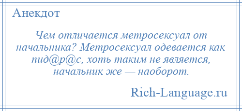 
    Чем отличается метросексуал от начальника? Метросексуал одевается как пид@р@с, хоть таким не является, начальник же — наоборот.