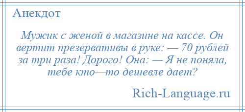 
    Мужик с женой в магазине на кассе. Он вертит презервативы в руке: — 70 рублей за три раза! Дорого! Она: — Я не поняла, тебе кто—то дешевле дает?