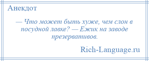 
    — Что может быть хуже, чем слон в посудной лавке? — Ежик на заводе презервативов.