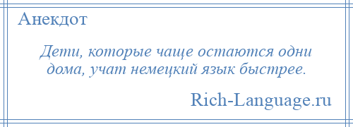 
    Дети, которые чаще остаются одни дома, учат немецкий язык быстрее.