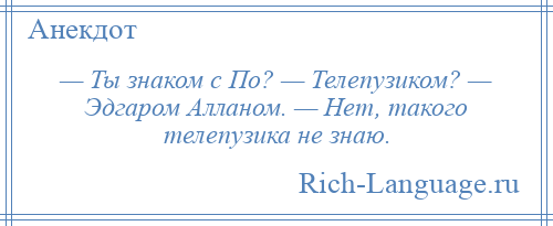 
    — Ты знаком с По? — Телепузиком? — Эдгаром Алланом. — Нет, такого телепузика не знаю.