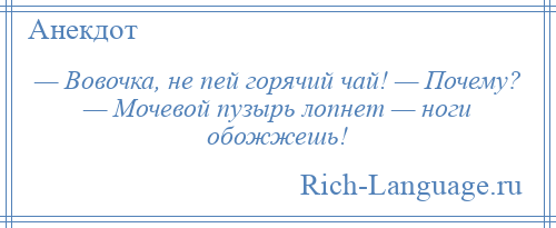 
    — Вовочка, не пей горячий чай! — Почему? — Мочевой пузырь лопнет — ноги обожжешь!