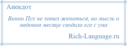 
    Винни Пух не хотел жениться, но мысль о медовом месяце сводила его с ума