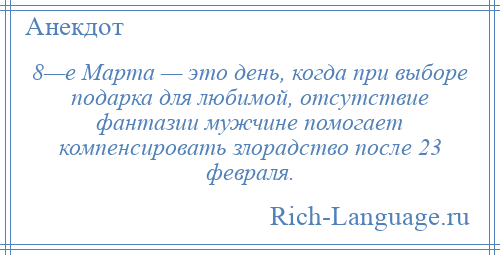 
    8—е Марта — это день, когда при выборе подарка для любимой, отсутствие фантазии мужчине помогает компенсировать злорадство после 23 февраля.
