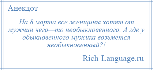 
    На 8 марта все женщины хотят от мужчин чего—то необыкновенного. А где у обыкновенного мужика возьмется необыкновенный?!