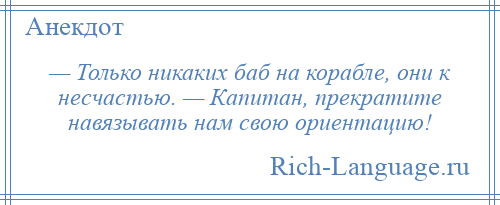 
    — Только никаких баб на корабле, они к несчастью. — Капитан, прекратите навязывать нам свою ориентацию!