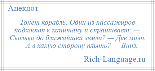 
    Тонет корабль. Один из пассажиров подходит к капитану и спрашивает: — Сколько до ближайшей земли? — Две мили. — А в какую сторону плыть? — Вниз.
