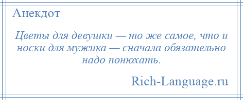 
    Цветы для девушки — то же самое, что и носки для мужика — сначала обязательно надо понюхать.