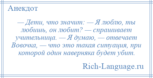 
    — Дети, что значит: — Я люблю, ты любишь, он любит? — спрашивает учительница. — Я думаю, — отвечает Вовочка, — что это такая ситуация, при которой один наверняка будет убит.