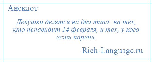 
    Девушки делятся на два типа: на тех, кто ненавидит 14 февраля, и тех, у кого есть парень.