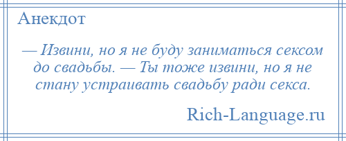 
    — Извини, но я не буду заниматься сексом до свадьбы. — Ты тоже извини, но я не стану устраивать свадьбу ради секса.