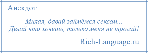 
    — Милая, давай займёмся сексом... — Делай что хочешь, только меня не трогай!