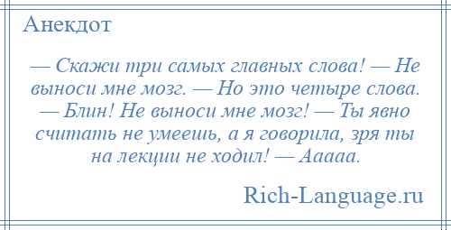 
    — Скажи три самых главных слова! — Не выноси мне мозг. — Но это четыре слова. — Блин! Не выноси мне мозг! — Ты явно считать не умеешь, а я говорила, зря ты на лекции не ходил! — Ааааа.