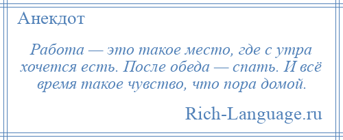 
    Работа — это такое место, где с утра хочется есть. После обеда — спать. И всё время такое чувство, что пора домой.