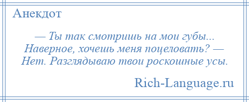 
    — Ты так смотришь на мои губы... Наверное, хочешь меня поцеловать? — Нет. Разглядываю твои роскошные усы.