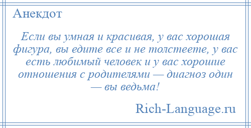 
    Если вы умная и красивая, у вас хорошая фигура, вы едите все и не толстеете, у вас есть любимый человек и у вас хорошие отношения с родителями — диагноз один — вы ведьма!