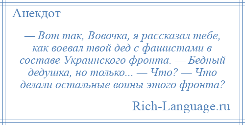 
    — Вот так, Вовочка, я рассказал тебе, как воевал твой дед с фашистами в составе Украинского фронта. — Бедный дедушка, но только... — Что? — Что делали остальные воины этого фронта?