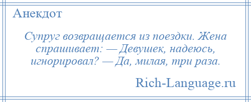 
    Супруг возвращается из поездки. Жена спрашивает: — Девушек, надеюсь, игнорировал? — Да, милая, три раза.