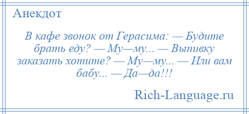 
    В кафе звонок от Герасима: — Будите брать еду? — Му—му... — Выпивку заказать хотите? — Му—му... — Или вам бабу... — Да—да!!!