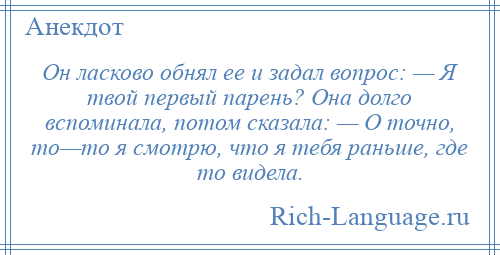 
    Он ласково обнял ее и задал вопрос: — Я твой первый парень? Она долго вспоминала, потом сказала: — О точно, то—то я смотрю, что я тебя раньше, где то видела.