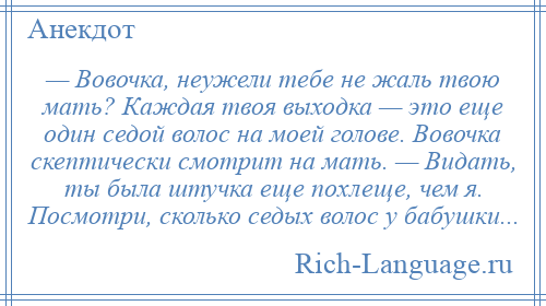 
    — Вовочка, неужели тебе не жаль твою мать? Каждая твоя выходка — это еще один седой волос на моей голове. Вовочка скептически смотрит на мать. — Видать, ты была штучка еще похлеще, чем я. Посмотри, сколько седых волос у бабушки...