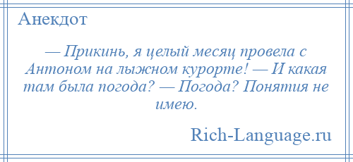 
    — Прикинь, я целый месяц провела с Антоном на лыжном курорте! — И какая там была погода? — Погода? Понятия не имею.