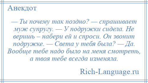 
    — Ты почему так поздно? — спрашивает муж супругу. — У подружки сидела. Не веришь – набери ей и спроси. Он звонит подружке. — Света у тебя была? — Да. Вообще тебе надо было на меня смотреть, а твоя тебе всегда изменяла.