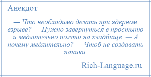 
    — Что необходимо делать при ядерном взрыве? — Нужно завернуться в простыню и медлительно ползти на кладбище. — А почему медлительно? — Чтоб не создавать паники.