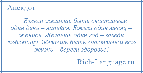 
    — Ежели желаешь быть счастливым один день – напейся. Ежели один месяц – женись. Желаешь один год – заведи любовницу. Желаешь быть счастливым всю жизнь – береги здоровье!