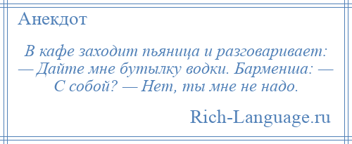 
    В кафе заходит пьяница и разговаривает: — Дайте мне бутылку водки. Барменша: — С собой? — Нет, ты мне не надо.