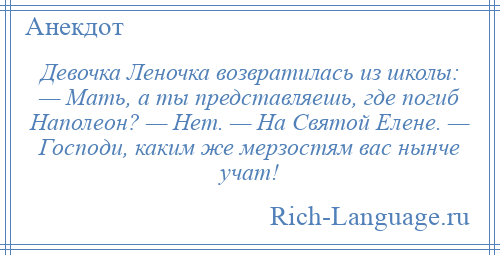 
    Девочка Леночка возвратилась из школы: — Мать, а ты представляешь, где погиб Наполеон? — Нет. — На Святой Елене. — Господи, каким же мерзостям вас нынче учат!