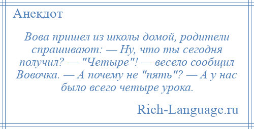 
    Вова пришел из школы домой, родители спрашивают: — Ну, что ты сегодня получил? — Четыре ! — весело сообщил Вовочка. — А почему не пять ? — А у нас было всего четыре урока.