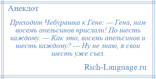 
    Приходит Чебурашка к Гене: — Гена, нам восемь апельсинов прислали! По шесть каждому. — Как это, восемь апельсинов и шесть каждому? — Ну не знаю, я свои шесть уже съел.