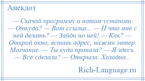 
    — Скачай программу а потом установи. — Откуда? — Вот ссылка... — И что мне с ней делать? — Зайди по ней! — Как? — Открой окно, вставь адрес, нажми энтер. Молчание. — Ты куда пропала? — Я здесь. — Все сделала? — Открыла. Холодно...