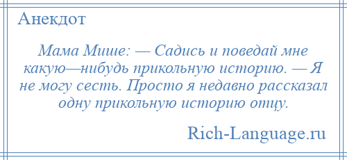 
    Мама Мише: — Садись и поведай мне какую—нибудь прикольную историю. — Я не могу сесть. Просто я недавно рассказал одну прикольную историю отцу.