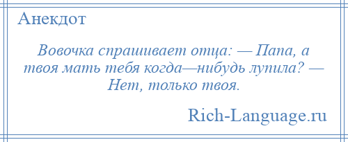 
    Вовочка спрашивает отца: — Папа, а твоя мать тебя когда—нибудь лупила? — Нет, только твоя.