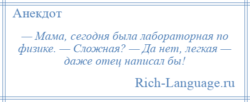 
    — Мама, сегодня была лабораторная по физике. — Сложная? — Да нет, легкая — даже отец написал бы!