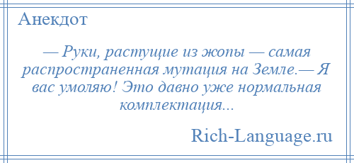 
    — Руки, растущие из жопы — самая распространенная мутация на Земле.— Я вас умоляю! Это давно уже нормальная комплектация...